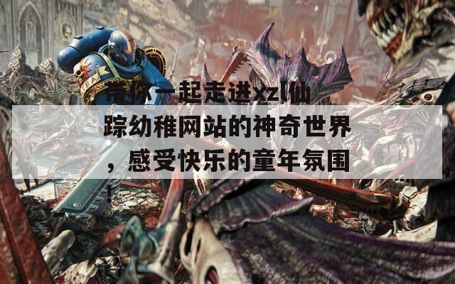 带你一起走进xzl仙踪幼稚网站的神奇世界，感受快乐的童年氛围！