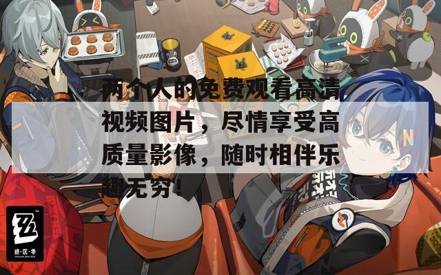 两个人的免费观看高清视频图片，尽情享受高质量影像，随时相伴乐趣无穷！