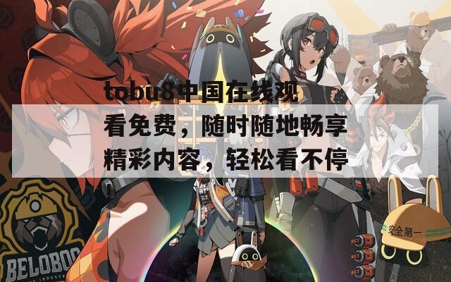 tobu8中国在线观看免费，随时随地畅享精彩内容，轻松看不停！