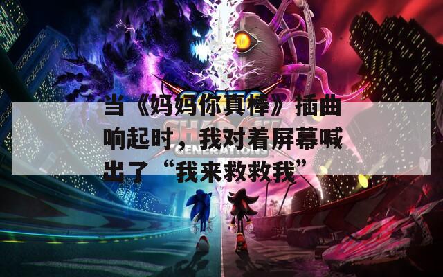 当《妈妈你真棒》插曲响起时，我对着屏幕喊出了“我来救救我”