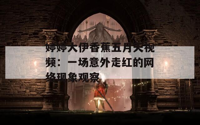 婷婷大伊香蕉五月天视频：一场意外走红的网络现象观察