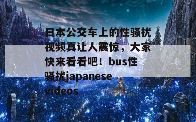 日本公交车上的性骚扰视频真让人震惊，大家快来看看吧！bus性骚扰japanesevideos