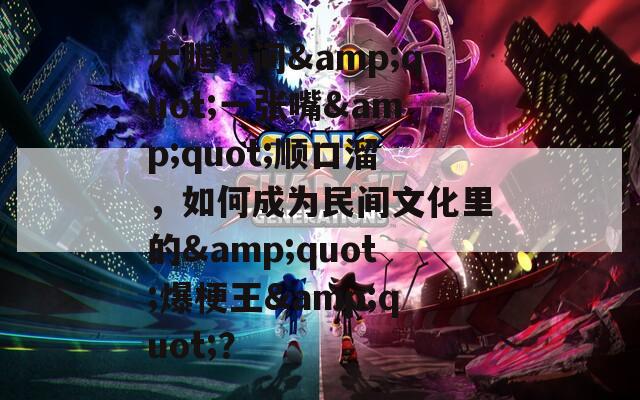 大腿中间&quot;一张嘴&quot;顺口溜，如何成为民间文化里的&quot;爆梗王&quot;？