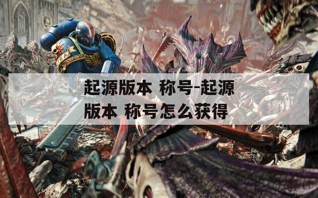 起源版本 称号-起源版本 称号怎么获得
