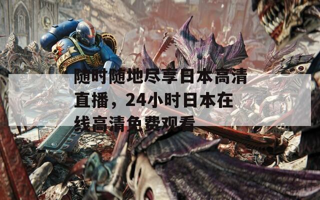 随时随地尽享日本高清直播，24小时日本在线高清免费观看