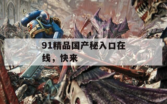 91精品国产秘入口在线，快来