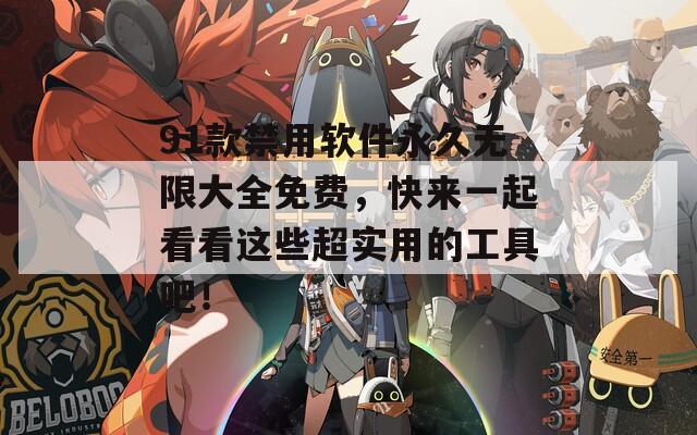 91款禁用软件永久无限大全免费，快来一起看看这些超实用的工具吧！