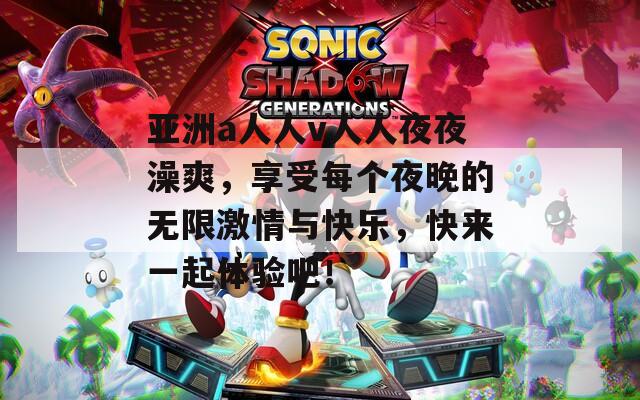 亚洲a人人v人人夜夜澡爽，享受每个夜晚的无限激情与快乐，快来一起体验吧！