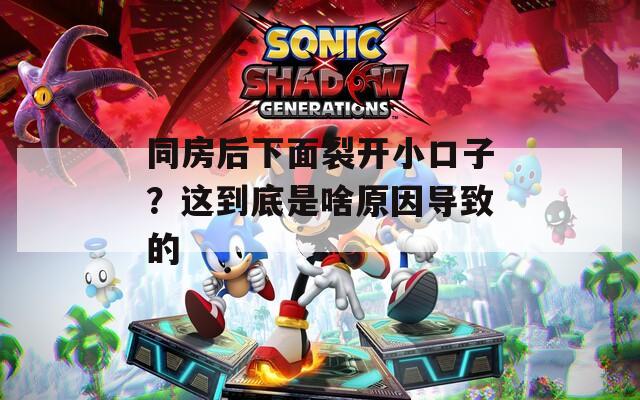 同房后下面裂开小口子？这到底是啥原因导致的