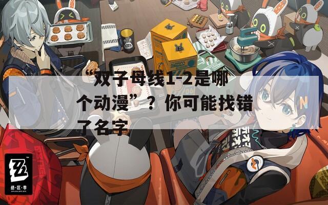 “双子母线1-2是哪个动漫”？你可能找错了名字