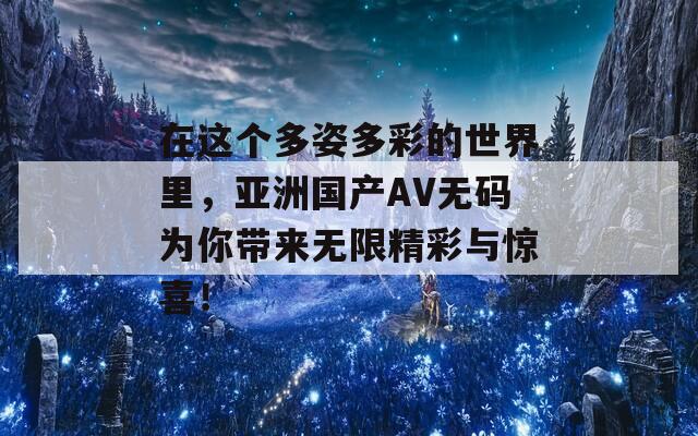 在这个多姿多彩的世界里，亚洲国产AV无码为你带来无限精彩与惊喜！