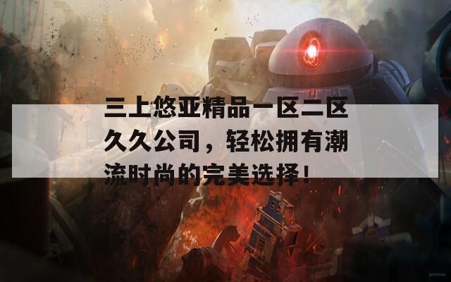 三上悠亚精品一区二区久久公司，轻松拥有潮流时尚的完美选择！
