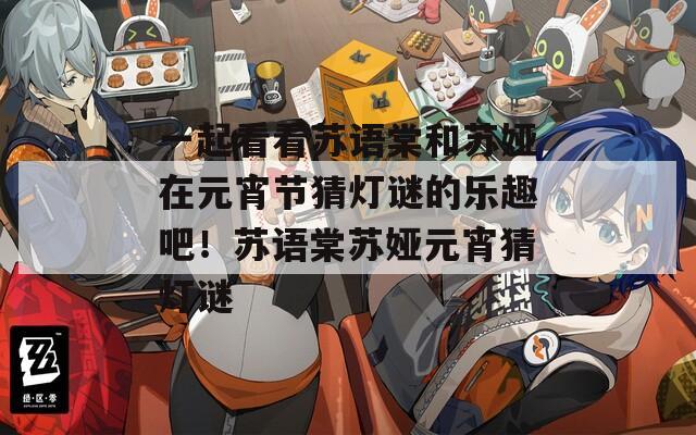 一起看看苏语棠和苏娅在元宵节猜灯谜的乐趣吧！苏语棠苏娅元宵猜灯谜