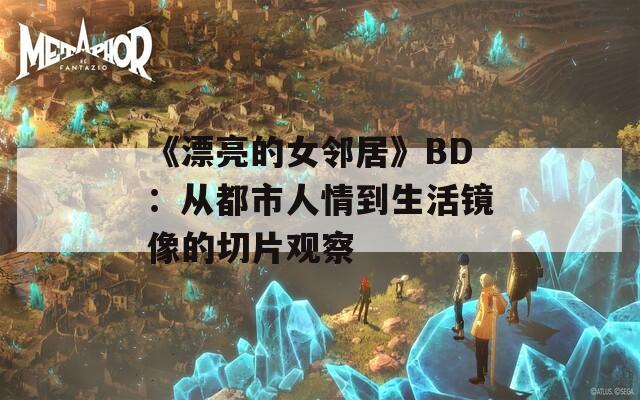 《漂亮的女邻居》BD：从都市人情到生活镜像的切片观察