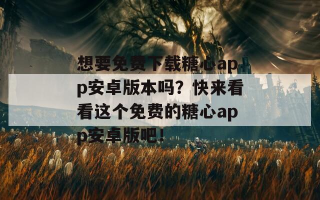 想要免费下载糖心app安卓版本吗？快来看看这个免费的糖心app安卓版吧！