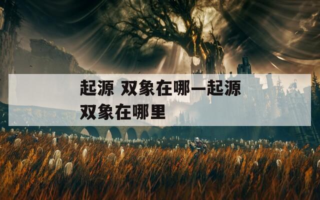 起源 双象在哪—起源双象在哪里
