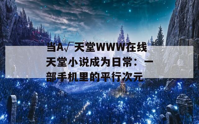 当А√天堂WWW在线天堂小说成为日常：一部手机里的平行次元