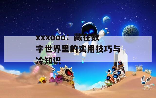 xxxooo：藏在数字世界里的实用技巧与冷知识