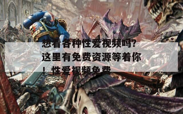 想看各种性爱视频吗？这里有免费资源等着你！性爱视频免费
