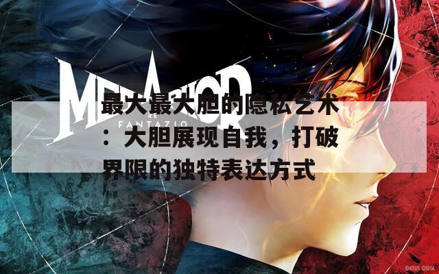 最大最大胆的隐私艺术：大胆展现自我，打破界限的独特表达方式