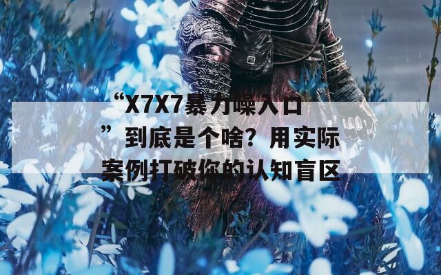 “X7X7暴力噪入口”到底是个啥？用实际案例打破你的认知盲区