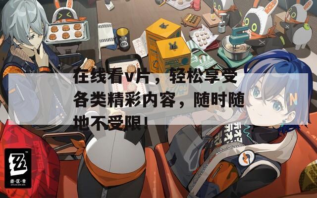 在线看v片，轻松享受各类精彩内容，随时随地不受限！