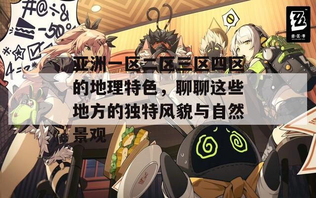 亚洲一区二区三区四区的地理特色，聊聊这些地方的独特风貌与自然景观