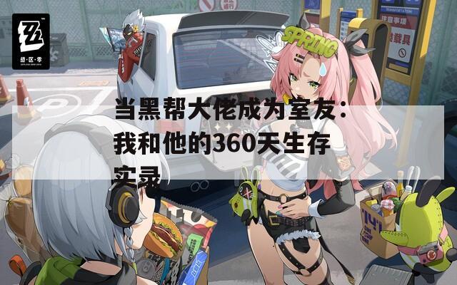 当黑帮大佬成为室友：我和他的360天生存实录
