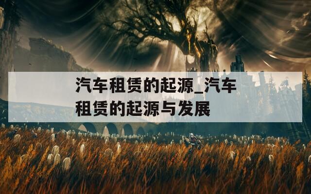汽车租赁的起源_汽车租赁的起源与发展