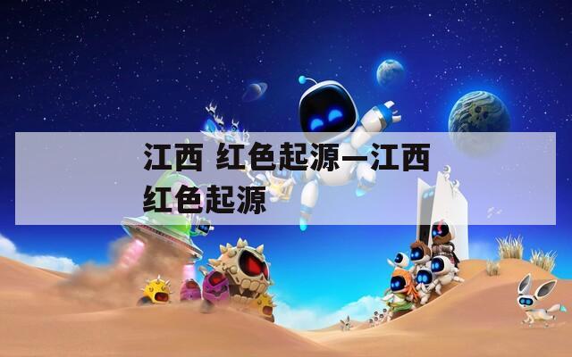 江西 红色起源—江西红色起源
