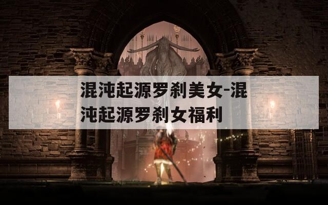 混沌起源罗刹美女-混沌起源罗刹女福利