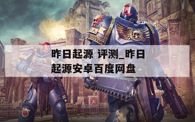 昨日起源 评测_昨日起源安卓百度网盘