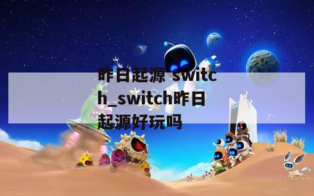 昨日起源 switch_switch昨日起源好玩吗
