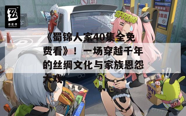 《蜀锦人家40集全免费看》！一场穿越千年的丝绸文化与家族恩怨大戏