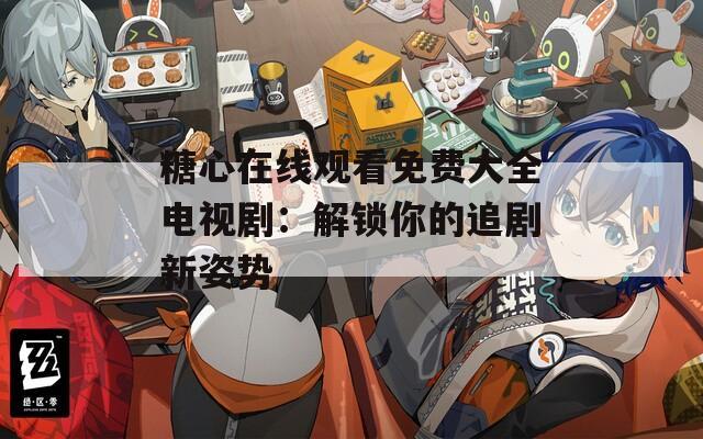 糖心在线观看免费大全电视剧：解锁你的追剧新姿势
