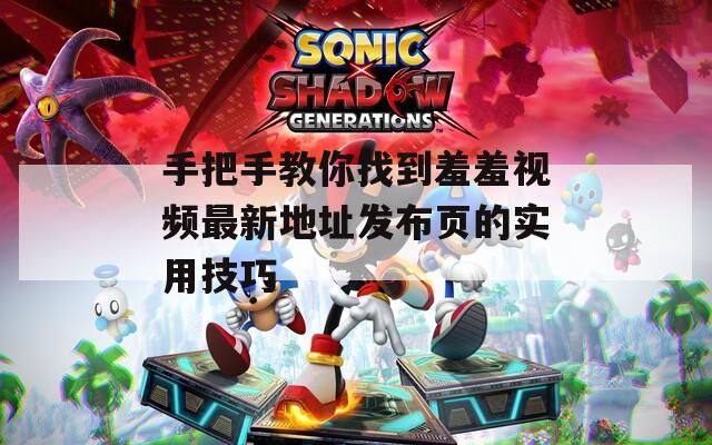 手把手教你找到羞羞视频最新地址发布页的实用技巧