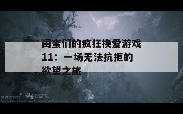 闺蜜们的疯狂换爱游戏11：一场无法抗拒的欲望之旅
