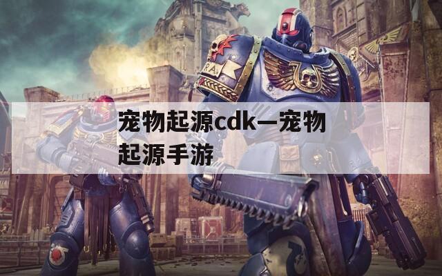 宠物起源cdk—宠物起源手游