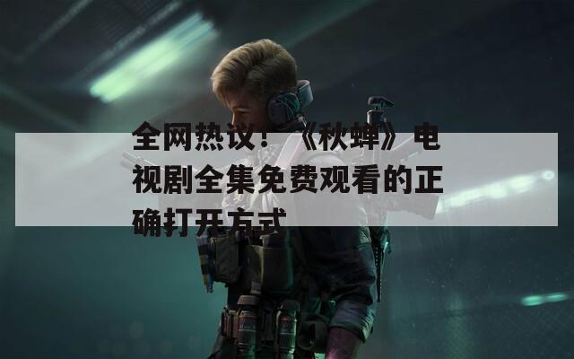 全网热议！《秋蝉》电视剧全集免费观看的正确打开方式