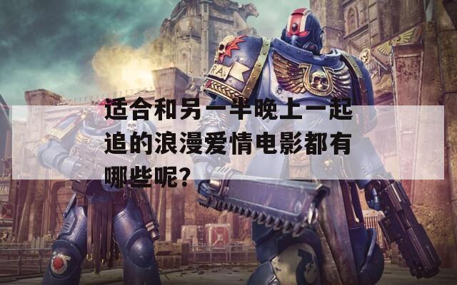 适合和另一半晚上一起追的浪漫爱情电影都有哪些呢？