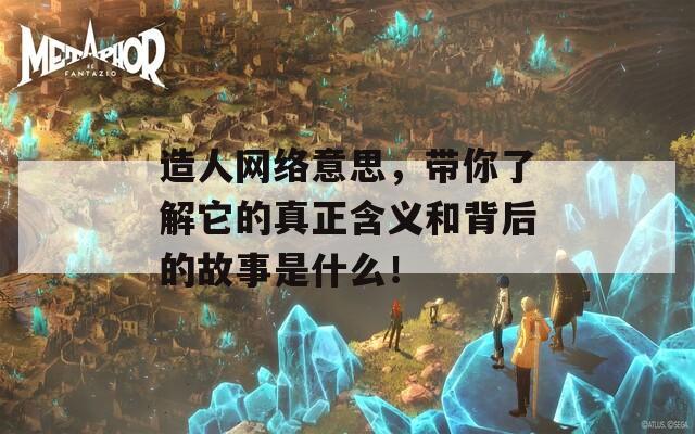 造人网络意思，带你了解它的真正含义和背后的故事是什么！