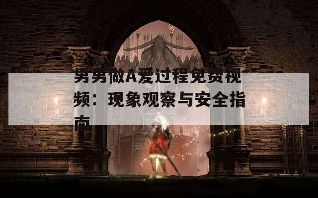 男男做A爱过程免费视频：现象观察与安全指南