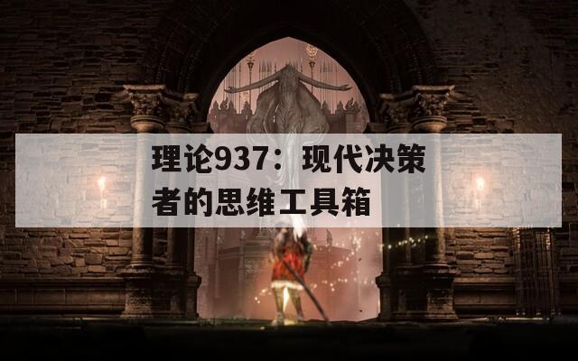 理论937：现代决策者的思维工具箱