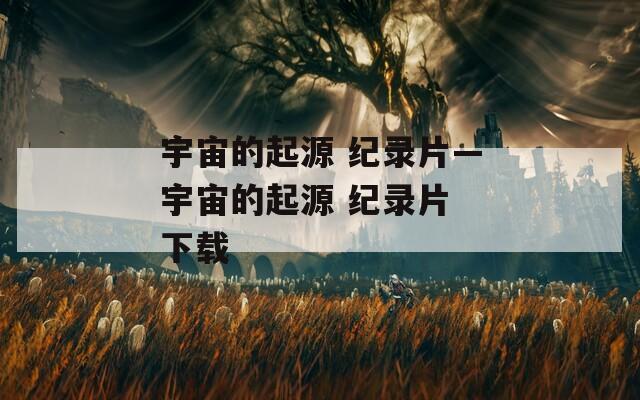 宇宙的起源 纪录片—宇宙的起源 纪录片 下载