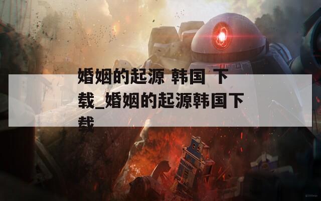 婚姻的起源 韩国 下载_婚姻的起源韩国下载