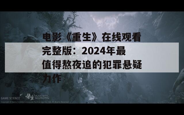 电影《重生》在线观看完整版：2024年最值得熬夜追的犯罪悬疑力作