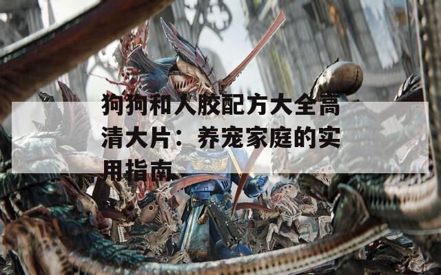 狗狗和人胶配方大全高清大片：养宠家庭的实用指南