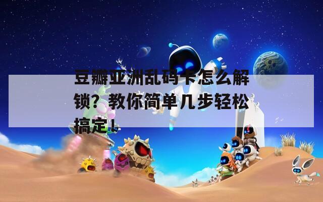 豆瓣亚洲乱码卡怎么解锁？教你简单几步轻松搞定！