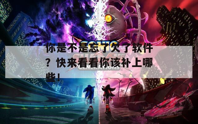 你是不是忘了欠了软件？快来看看你该补上哪些！
