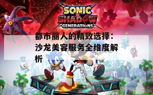 都市丽人的精致选择：沙龙美容服务全维度解析